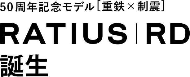 50周年記念モデル[重鉄×制震] RATIUS RD 誕生