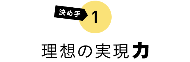 決め手1 理想の実現力