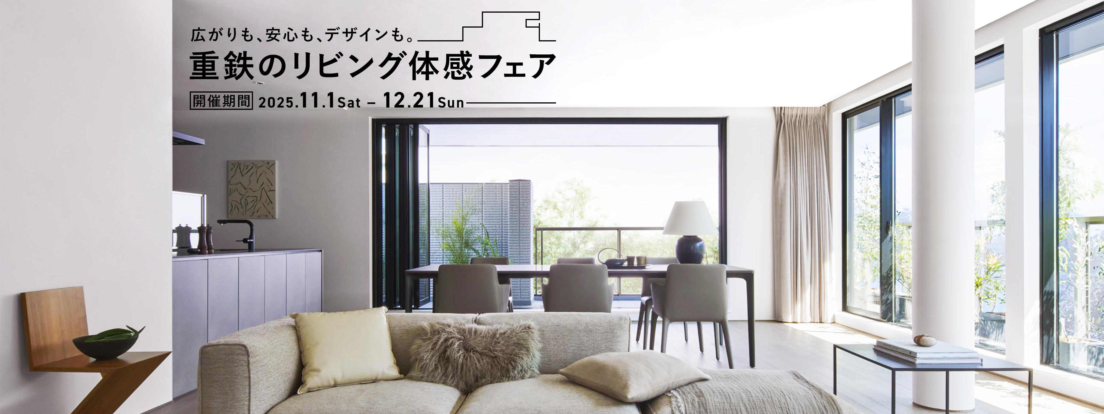 広がりも、安心も、デザインも。 重鉄のリビング体感フェア 開催期間 2025.11.1 Sat – 12.21 Sun