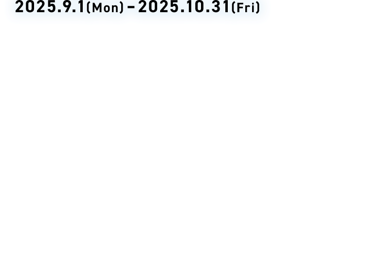 2025.9.1(Mon) – 2025.10.31(Fri)