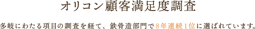 オリコン顧客満足度調査 多岐にわたる項目の調査を経て、鉄骨造部門で8年連続1位に選ばれています。