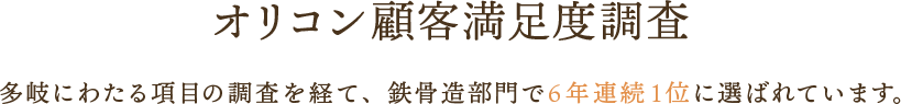 オリコン顧客満足度調査 多岐にわたる項目の調査を経て、鉄骨造部門で6年連続1位に選ばれています。