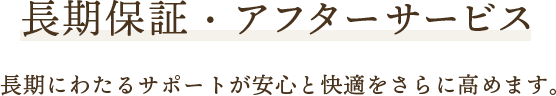 長期保証・アフターサービス　長期にわたるサポートが安心と快適をさらに高めます。