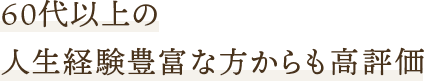 60代以上の人生経験豊富な方からも高評価