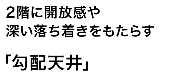 2階に開放感や深い落ち着きをもたらす「勾配天井」