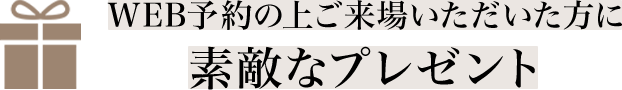 WEB予約の上ご来場いただいた方に素敵なプレゼント