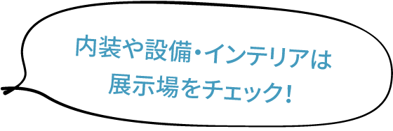 内装や設備・インテリアは展示場をチェック！