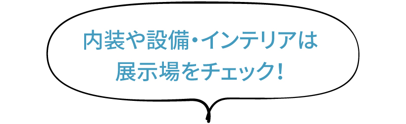 内装や設備・インテリアは展示場をチェック！