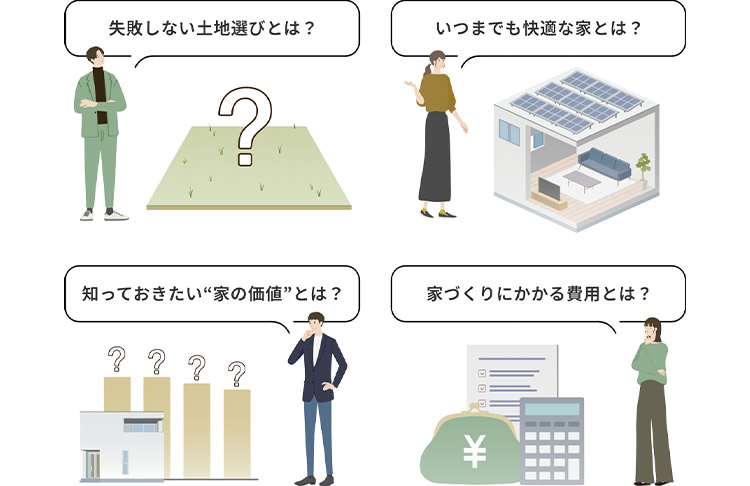 失敗しない土地選びとは? いつまでも快適な家とは? 知っておきたい“家の価値”とは? 家づくりにかかる費用とは?
