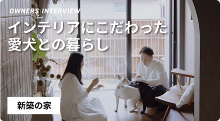 OWNERS INTERVIEW インテリアにこだわった愛犬との暮らし 新築の家