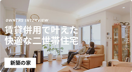 OWNERS INTERVIEW 賃貸併用で叶えた快適な二世帯住宅 新築の家