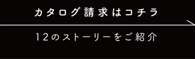 カタログ請求はコチラ　12のストーリーをご紹介