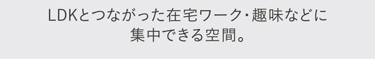 LDKとつながった在宅ワーク・趣味などに集中できる空間。