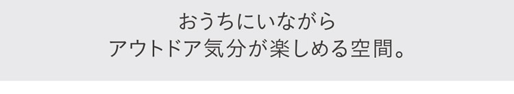 おうちにいながらアウトドア気分が楽しめる空間。