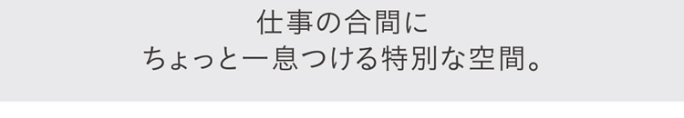 仕事の合間にちょっと一息つける特別な空間。