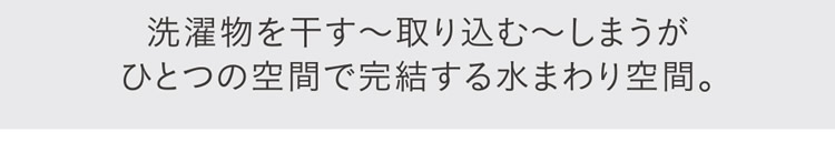 洗濯物を干す～取り込む～しまうがひとつの空間で完結する水まわり空間。
