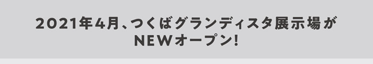 2021年4月、つくばグランディスタ展示場がNEWオープン！