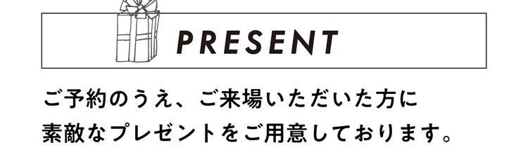 ご予約のうえ、ご来場いただいた方に素敵なプレゼントをご用意しております。