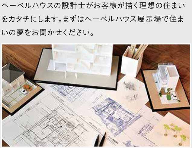 ヘーベルハウスの設計士がお客様が描く理想の住まいをカタチにします。まずはヘーベルハウス展示場で住まいの夢をお聞かせください。