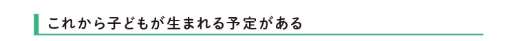 これから子どもが生まれる予定がある
