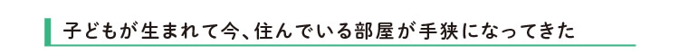 子どもが生まれて今、住んでいる部屋が手狭になってきた