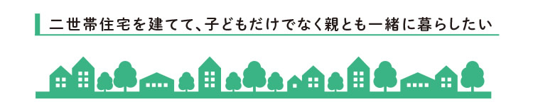 二世帯住宅を建てて、子どもだけでなく親とも一緒に暮らしたい