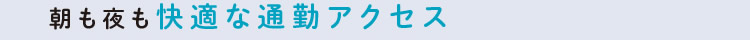 朝も夜も快適な通勤アクセス