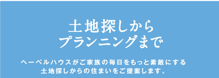 【土地探しからプランニングまで】 ヘーベルハウスがご家族の毎日をもっと素敵にする土地探しからの住まいをご提案します。