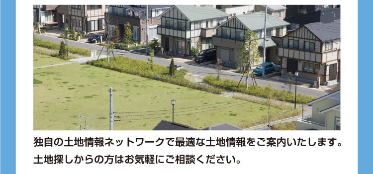 独自の土地情報ネットワークで最適な土地情報をご案内いたします。土地探しからの方はお気軽にご相談ください。