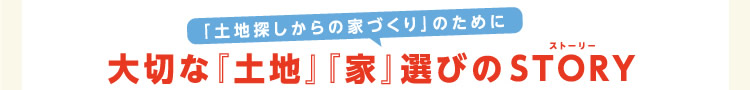「土地探しからの家づくり」のために大切な『土地』『家』選びのSTORY