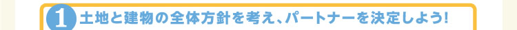1.土地と建物の全体方針を考え、パートナーを決定しよう！