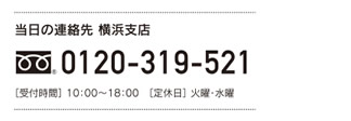 [当日の連絡先 横浜支店] 0120-319-521　［受付時間］ 10：00～18：00　［定休日］ 火曜・水曜