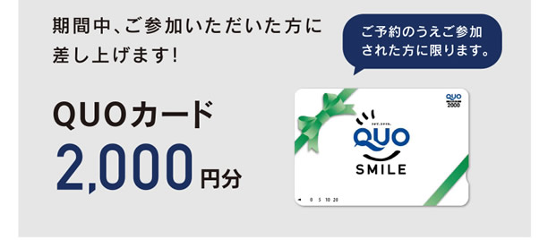 期間中、ご参加いただいた方に【QUOカード2,000円分】差し上げます！　※ご予約のうえご参加された方に限ります。