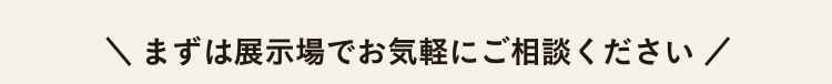 まずは展示場でお気軽にご相談ください 