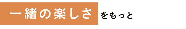 【一緒の楽しさ  をもっと】