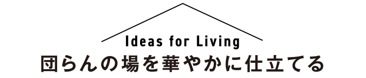【Ideas for Living - 団らんの場を華やかに仕立てる】