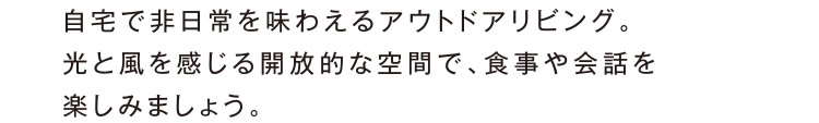 自宅で非日常を味わえるアウトドアリビング。光と風を感じる開放的な空間で、食事や会話を楽しみましょう。