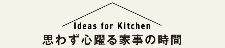 【Ideas for Kitchen - 思わず心躍る家事の時間】