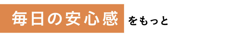 【毎日の安心感をもっと】