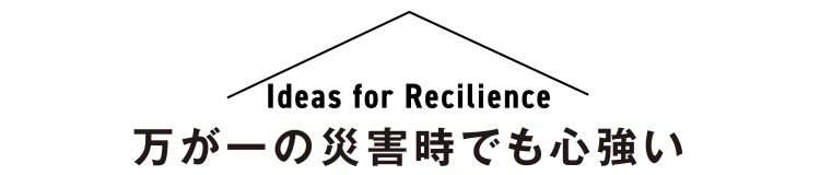 【Ideas for Recilience - 万が一の災害時でも心強い】
