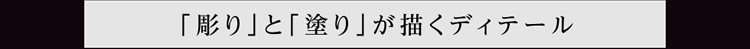 「彫り」と「塗り」が描くディテール