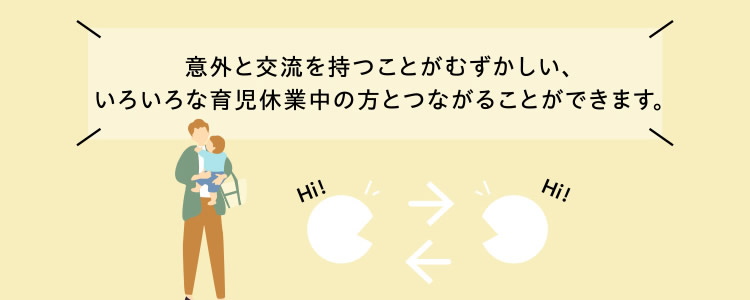 意外と交流を持つことがむずかしい、いろいろな育児休業中の方とつながることができます。