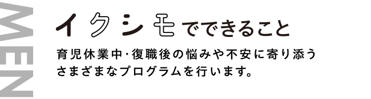 【イクシモでできること】　育児休業中・復職後の悩みや不安に寄り添うさまざまなプログラムを行います。