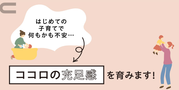 「はじめての子育てで何もかも不安…」　→　ココロの充足感を育みます！