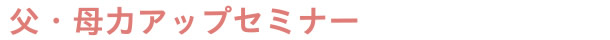 父・母力アップセミナー