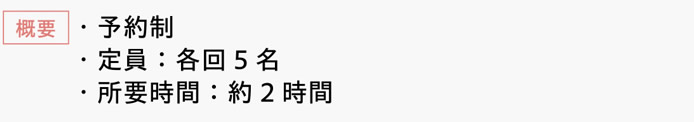 [概要]　・予約制　・定員：各回5名　・所要時間：約2時間