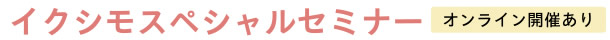 イクシモスペシャルセミナー　[オンライン開催あり]
