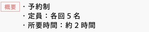 [概要]　・予約制　・定員：各回5名　・所要時間：約2時間