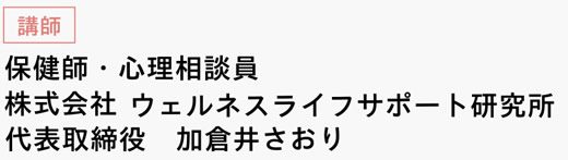 [講師]　保健師・心理相談員　株式会社ウェルネスライフサポート研究所 代表取締役　加倉井さおり