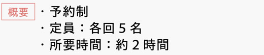 [概要]　・予約制　・定員：各回5名　・所要時間：約2時間
